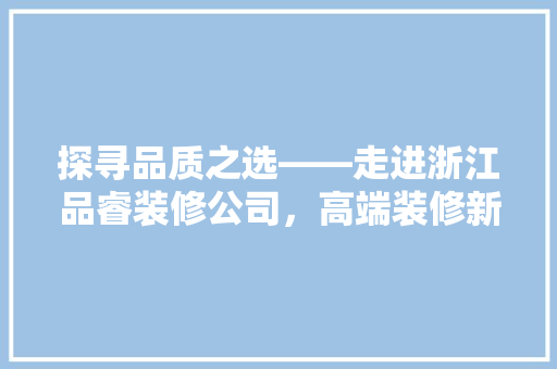 探寻品质之选——走进浙江品睿装修公司，高端装修新篇章