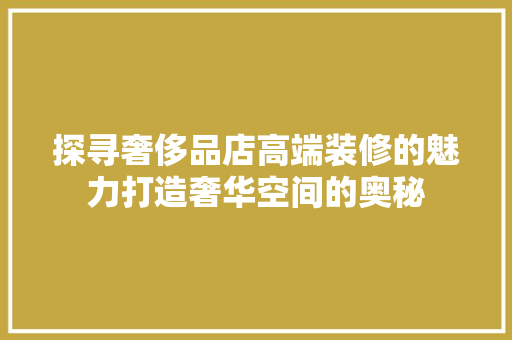 探寻奢侈品店高端装修的魅力打造奢华空间的奥秘