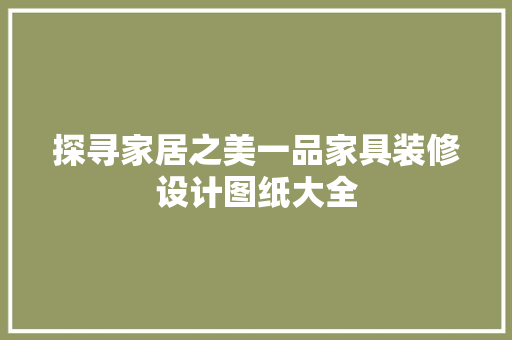 探寻家居之美一品家具装修设计图纸大全