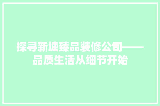 探寻新塘臻品装修公司——品质生活从细节开始