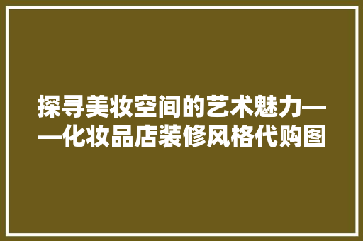 探寻美妆空间的艺术魅力——化妆品店装修风格代购图片大全