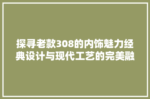 探寻老款308的内饰魅力经典设计与现代工艺的完美融合