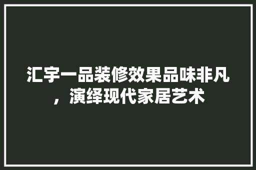 汇宇一品装修效果品味非凡，演绎现代家居艺术