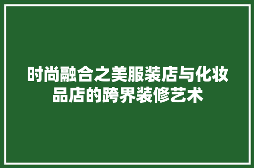 时尚融合之美服装店与化妆品店的跨界装修艺术