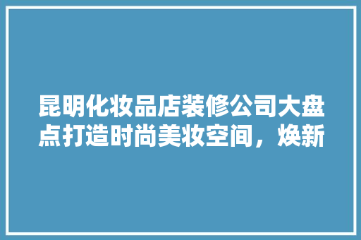 昆明化妆品店装修公司大盘点打造时尚美妆空间，焕新您的美丽梦想