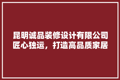 昆明诚品装修设计有限公司匠心独运，打造高品质家居环境