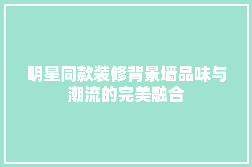 明星同款装修背景墙品味与潮流的完美融合