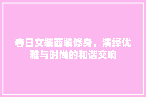 春日女装西装修身，演绎优雅与时尚的和谐交响