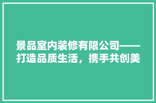 景品室内装修有限公司——打造品质生活，携手共创美好未来