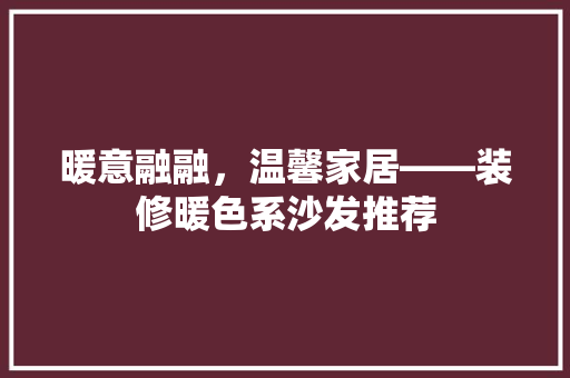 暖意融融，温馨家居——装修暖色系沙发推荐