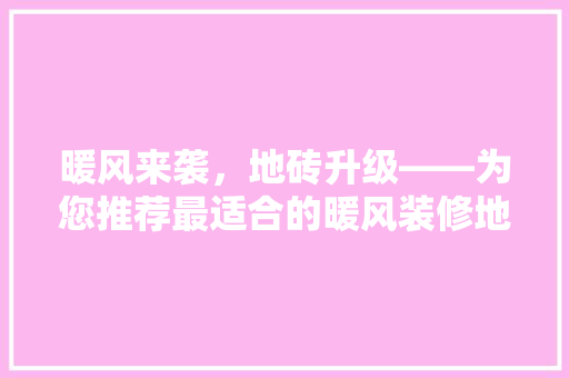 暖风来袭，地砖升级——为您推荐最适合的暖风装修地砖