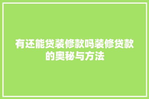 有还能贷装修款吗装修贷款的奥秘与方法