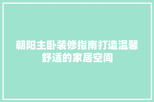 朝阳主卧装修指南打造温馨舒适的家居空间