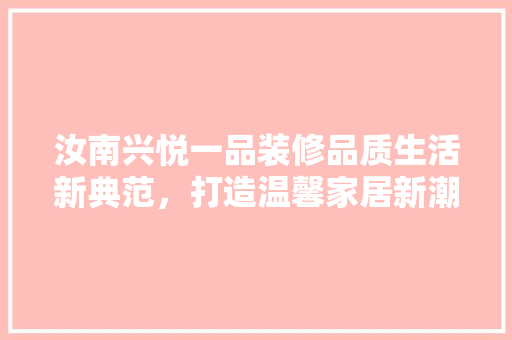 汝南兴悦一品装修品质生活新典范，打造温馨家居新潮流