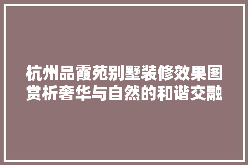 杭州品霞苑别墅装修效果图赏析奢华与自然的和谐交融