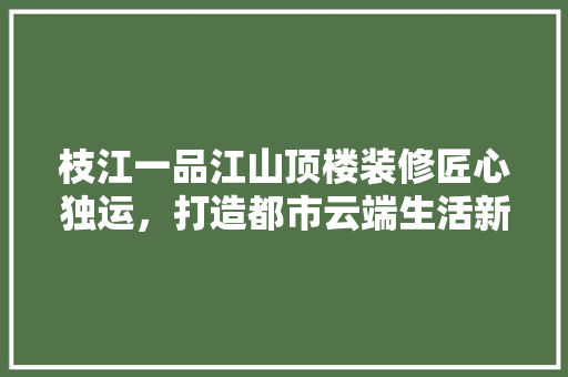 枝江一品江山顶楼装修匠心独运，打造都市云端生活新典范