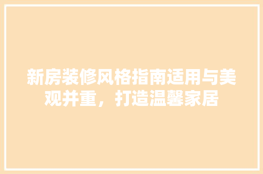 新房装修风格指南适用与美观并重，打造温馨家居