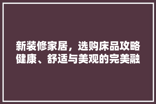 新装修家居，选购床品攻略健康、舒适与美观的完美融合