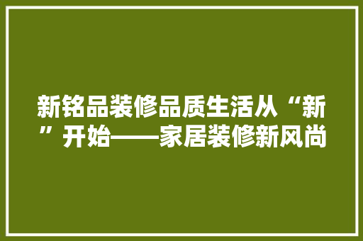 新铭品装修品质生活从“新”开始——家居装修新风尚