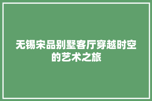 无锡宋品别墅客厅穿越时空的艺术之旅  第1张