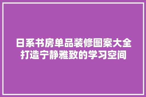 日系书房单品装修图案大全打造宁静雅致的学习空间