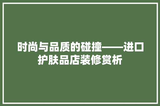 时尚与品质的碰撞——进口护肤品店装修赏析