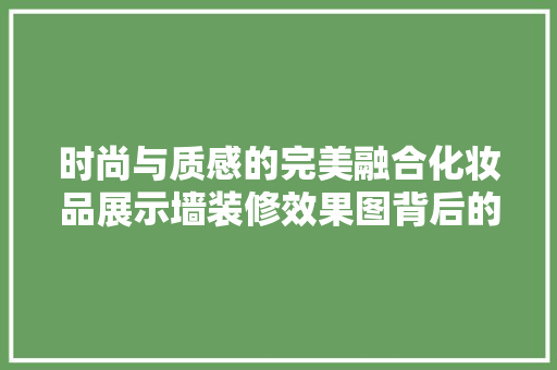 时尚与质感的完美融合化妆品展示墙装修效果图背后的美学密码