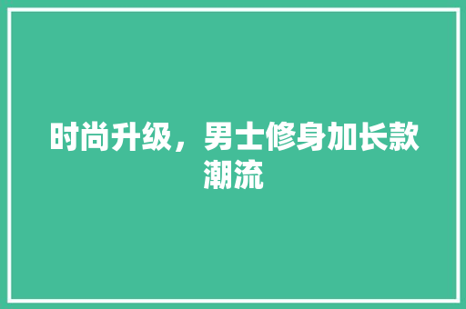 时尚升级，男士修身加长款潮流