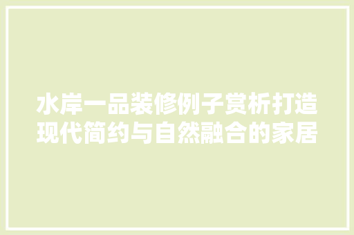 水岸一品装修例子赏析打造现代简约与自然融合的家居典范