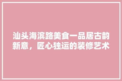 汕头海滨路美食一品居古韵新意，匠心独运的装修艺术  第1张