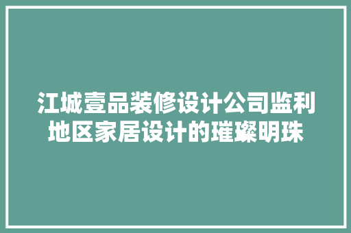 江城壹品装修设计公司监利地区家居设计的璀璨明珠