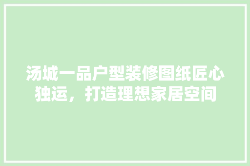 汤城一品户型装修图纸匠心独运，打造理想家居空间