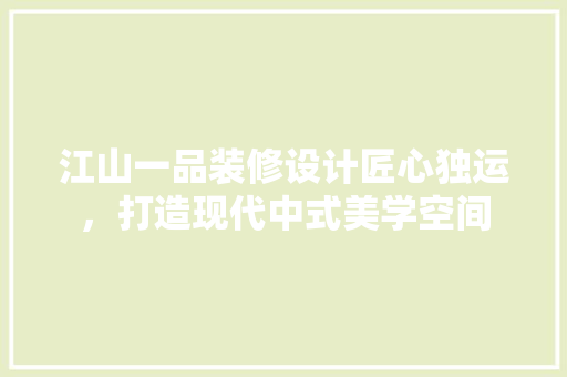江山一品装修设计匠心独运，打造现代中式美学空间