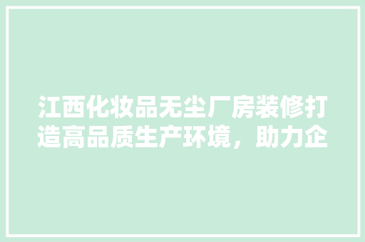 江西化妆品无尘厂房装修打造高品质生产环境，助力企业腾飞  第1张