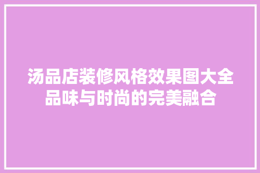 汤品店装修风格效果图大全品味与时尚的完美融合