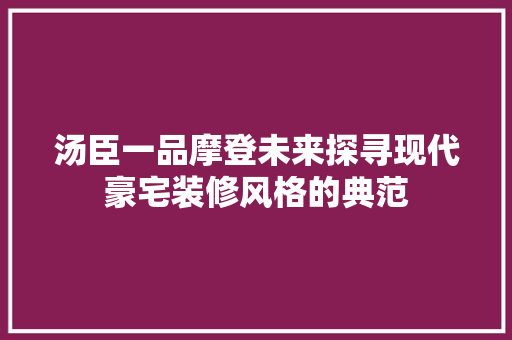 汤臣一品摩登未来探寻现代豪宅装修风格的典范