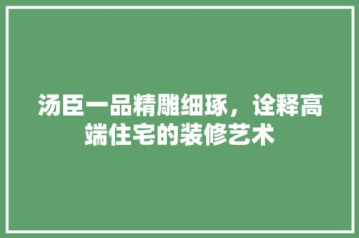 汤臣一品精雕细琢，诠释高端住宅的装修艺术