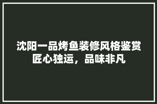 沈阳一品烤鱼装修风格鉴赏匠心独运，品味非凡