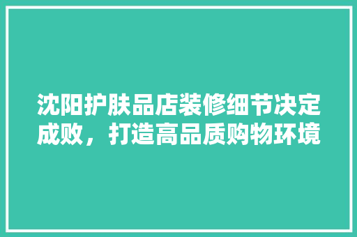 沈阳护肤品店装修细节决定成败，打造高品质购物环境