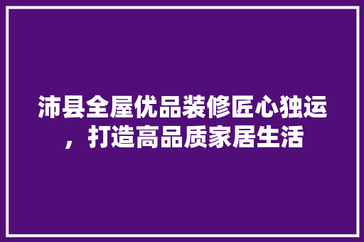 沛县全屋优品装修匠心独运，打造高品质家居生活  第1张