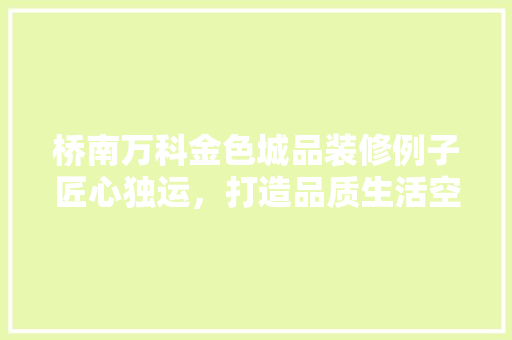 桥南万科金色城品装修例子匠心独运，打造品质生活空间