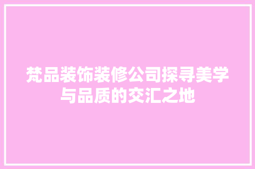 梵品装饰装修公司探寻美学与品质的交汇之地