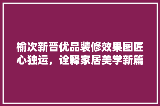 榆次新晋优品装修效果图匠心独运，诠释家居美学新篇章