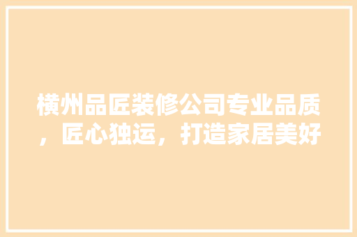 横州品匠装修公司专业品质，匠心独运，打造家居美好未来