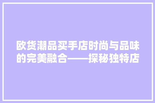 欧货潮品买手店时尚与品味的完美融合——探秘独特店铺装修艺术