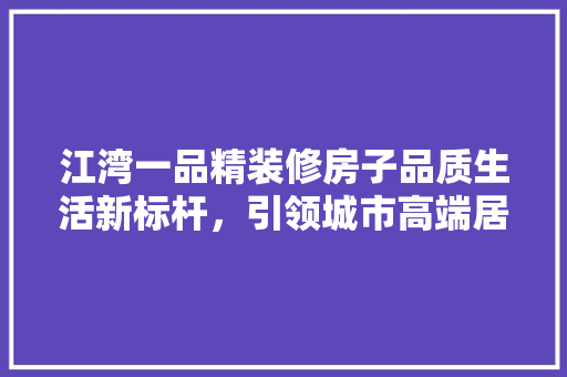 江湾一品精装修房子品质生活新标杆，引领城市高端居住潮流