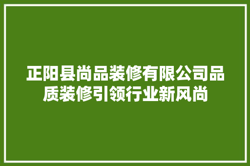 正阳县尚品装修有限公司品质装修引领行业新风尚