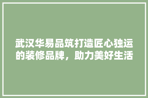 武汉华易品筑打造匠心独运的装修品牌，助力美好生活