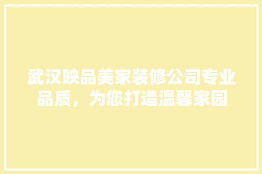武汉映品美家装修公司专业品质，为您打造温馨家园