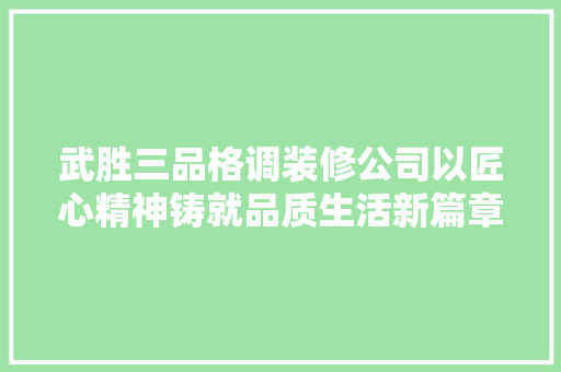 武胜三品格调装修公司以匠心精神铸就品质生活新篇章
